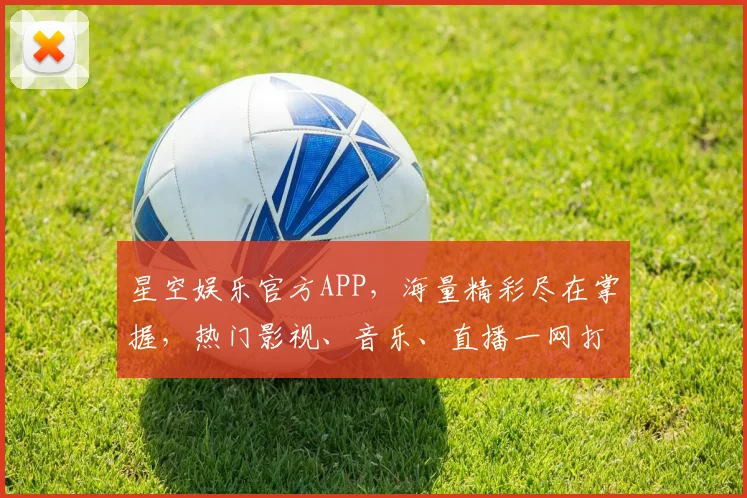 星空娱乐官方APP，海量精彩尽在掌握，热门影视、音乐、直播一网打尽，轻松畅享娱乐盛宴，不容错过