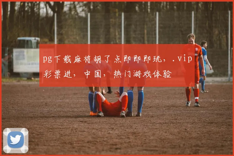 pg下载麻将胡了点即即即玩，.vip彩票进，中国，热门游戏体验