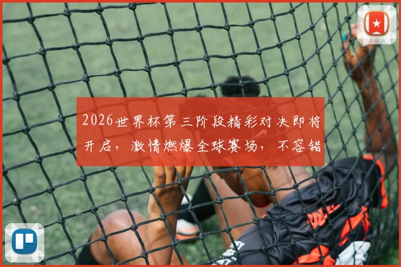 2026世界杯第三阶段精彩对决即将开启，激情燃爆全球赛场，不容错过