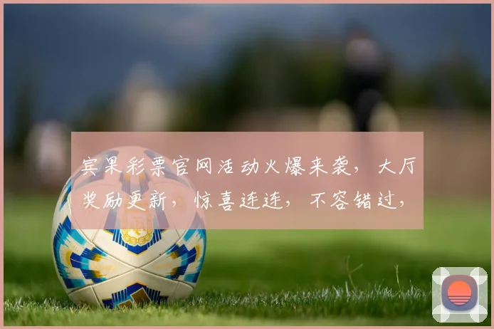 宾果彩票官网活动火爆来袭，大厅奖励更新，惊喜连连，不容错过，速来体验