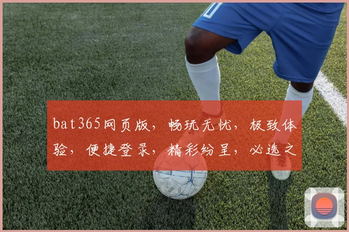 bat365网页版，畅玩无忧，极致体验，便捷登录，精彩纷呈，必选之选