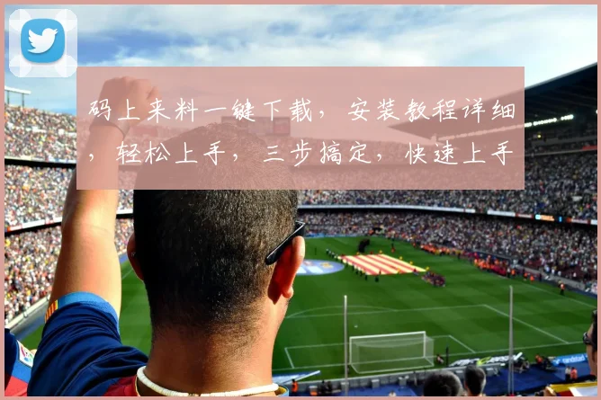 码上来料一键下载，安装教程详细，轻松上手，三步搞定，快速上手体验