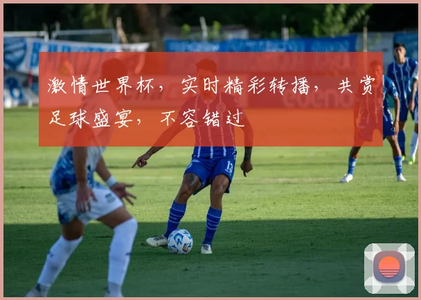 激情世界杯，实时精彩转播，共赏足球盛宴，不容错过