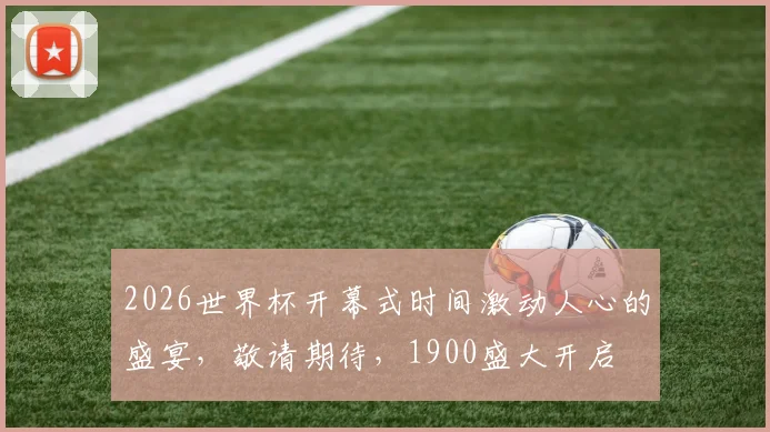 2026世界杯开幕式时间激动人心的盛宴，敬请期待，1900盛大开启