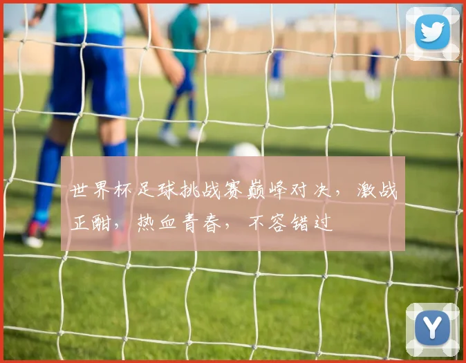 世界杯足球挑战赛巅峰对决，激战正酣，热血青春，不容错过