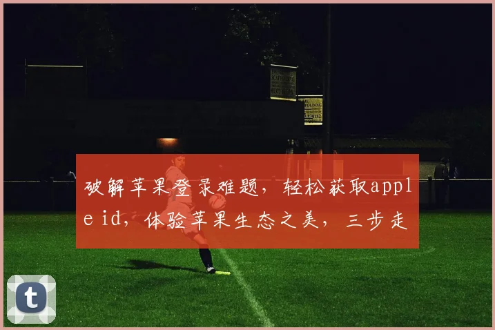 破解苹果登录难题，轻松获取apple id，体验苹果生态之美，三步走