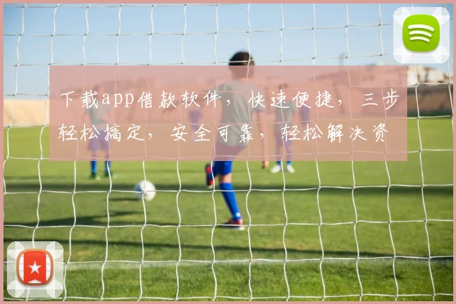下载app借款软件，快速便捷，三步轻松搞定，安全可靠，轻松解决资金难题，一触即达