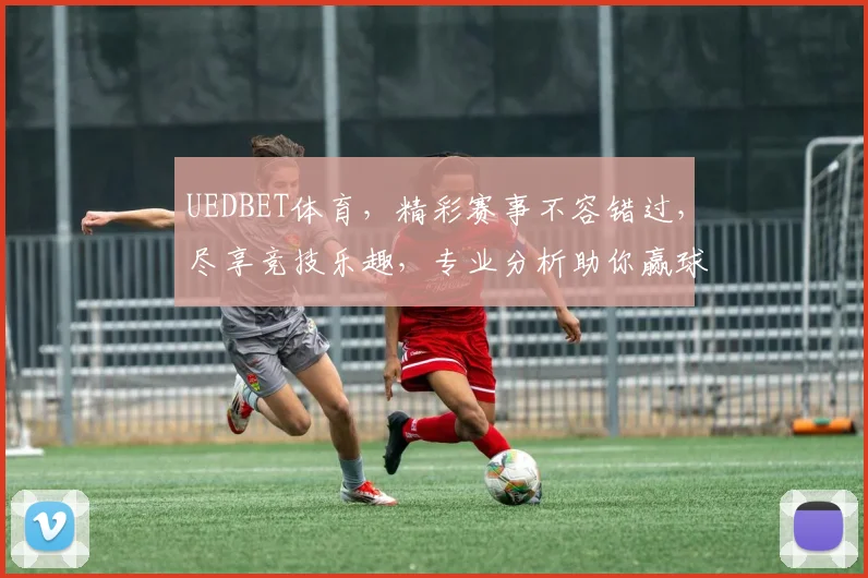 UEDBET体育，精彩赛事不容错过，尽享竞技乐趣，专业分析助你赢球
