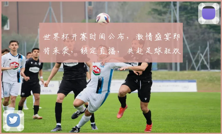 世界杯开赛时间公布，激情盛宴即将来袭，锁定直播，共赴足球狂欢之旅，不容错过