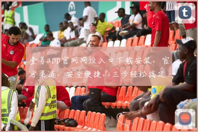 壹号app官网网址入口下载安装，官方渠道，安全便捷，三步轻松搞定，不容错过