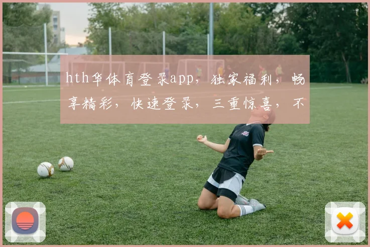 hth华体育登录app，独家福利，畅享精彩，快速登录，三重惊喜，不容错过