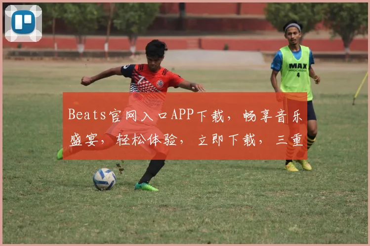 Beats官网入口APP下载，畅享音乐盛宴，轻松体验，立即下载，三重惊喜等你来