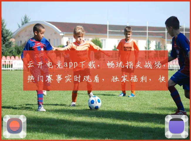 云开电竞app下载，畅玩指尖战场，热门赛事实时观看，独家福利，快来下载体验