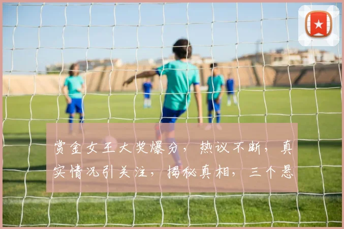 赏金女王大奖爆分，热议不断，真实情况引关注，揭秘真相，三个悬念待揭晓