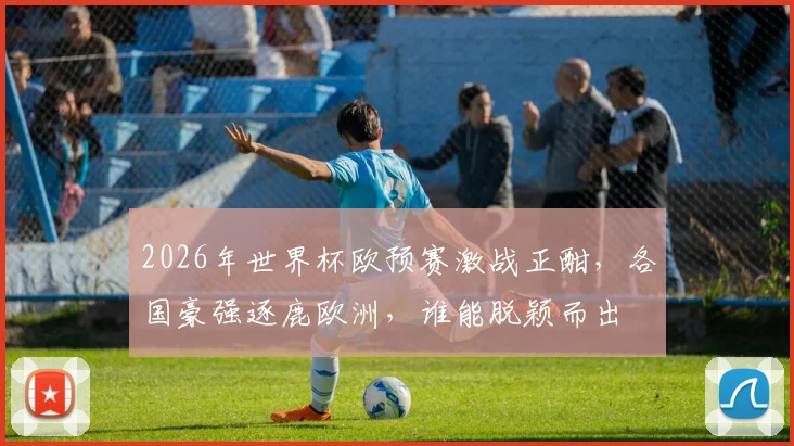 2026年世界杯欧预赛激战正酣，各国豪强逐鹿欧洲，谁能脱颖而出