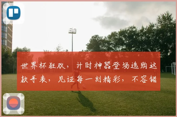 世界杯狂欢，计时神器登场选购这款手表，见证每一刻精彩，不容错过
