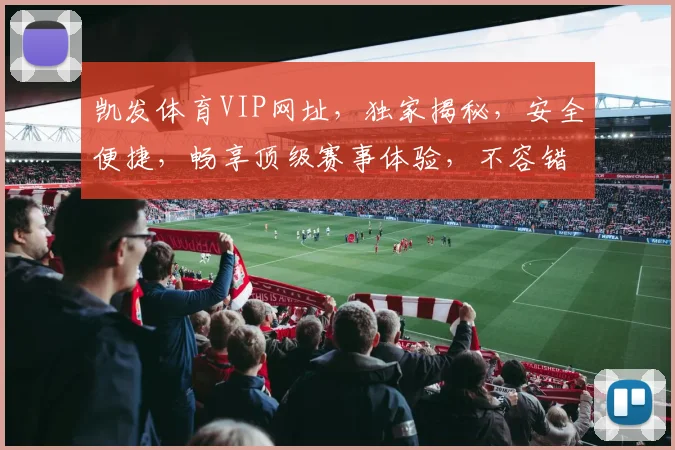 凯发体育VIP网址，独家揭秘，安全便捷，畅享顶级赛事体验，不容错过