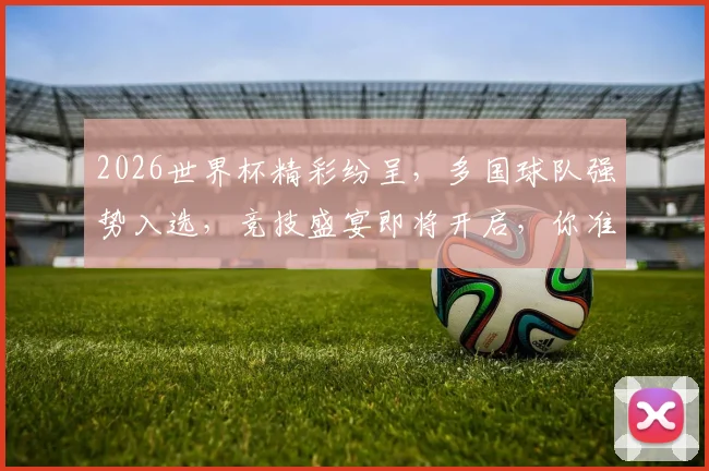 2026世界杯精彩纷呈，多国球队强势入选，竞技盛宴即将开启，你准备好了吗