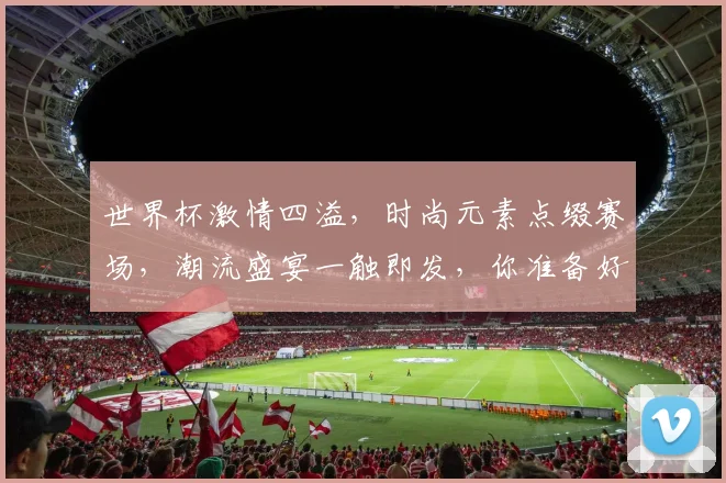 世界杯激情四溢，时尚元素点缀赛场，潮流盛宴一触即发，你准备好了吗